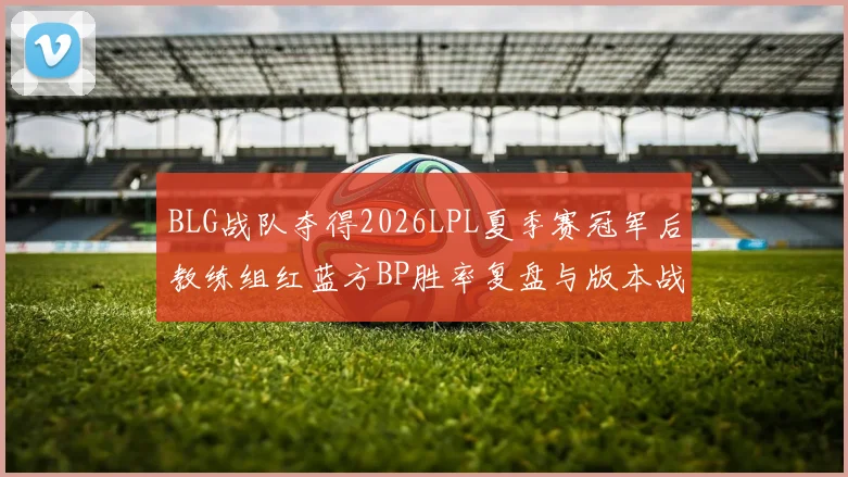 BLG战队夺得2026LPL夏季赛冠军后教练组红蓝方BP胜率复盘与版本战术调整分析