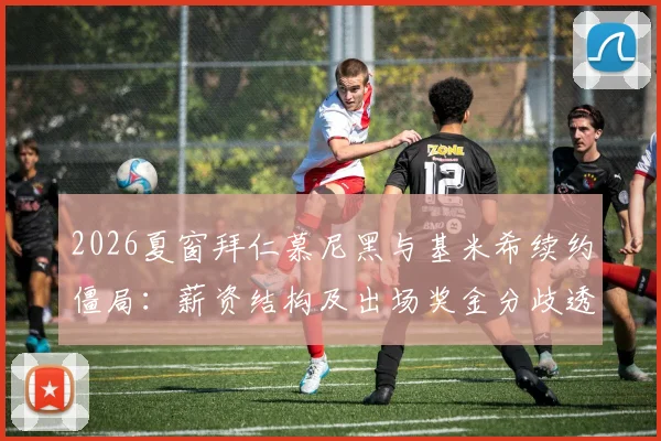 2026夏窗拜仁慕尼黑与基米希续约僵局：薪资结构及出场奖金分歧透视