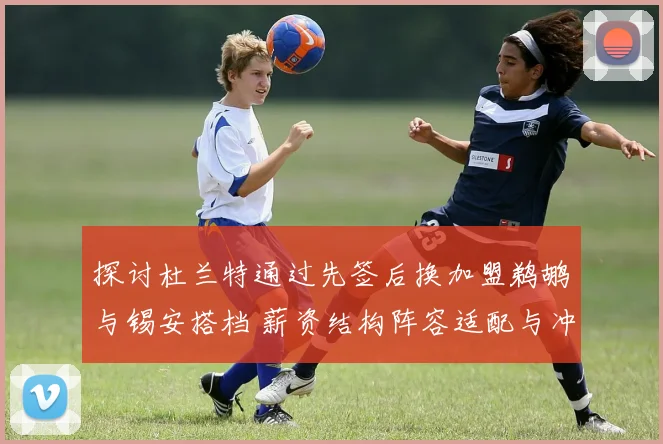 探讨杜兰特通过先签后换加盟鹈鹕与锡安搭档 薪资结构阵容适配与冲冠前景分析
