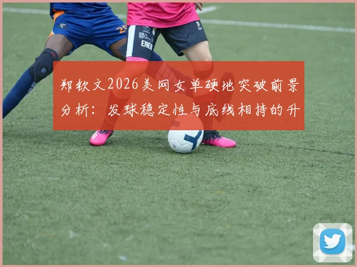 郑钦文2026美网女单硬地突破前景分析：发球稳定性与底线相持的升级路径