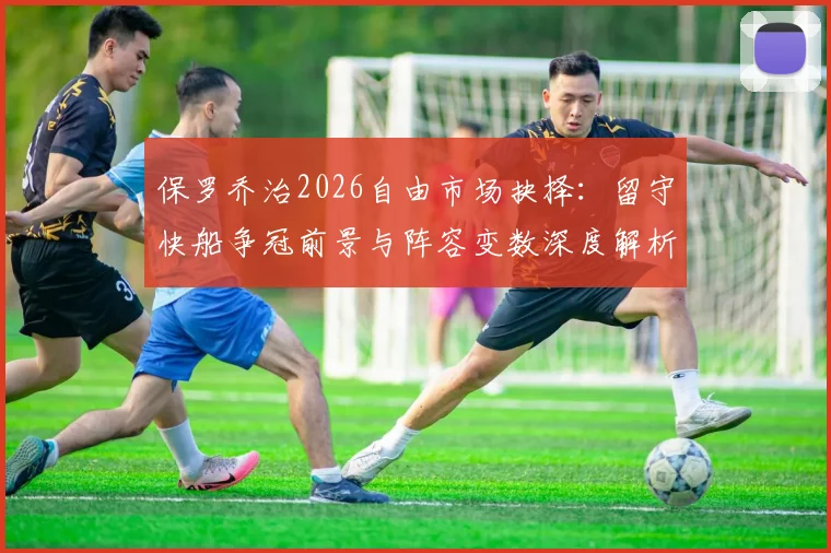 保罗乔治2026自由市场抉择:留守快船争冠前景与阵容变数深度解析