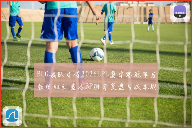 BLG战队夺得2026LPL夏季赛冠军后教练组红蓝方BP胜率复盘与版本战术调整分析